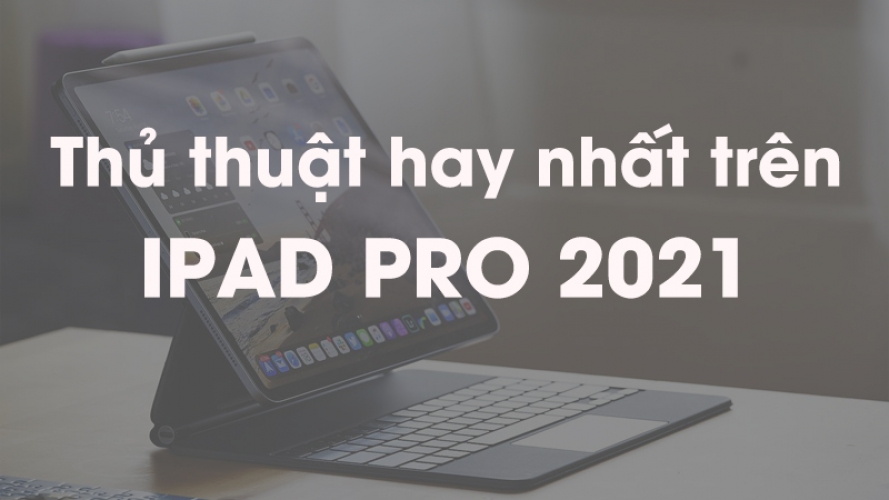 19 mẹo hay và thủ thuật hay nhất cần biết trên iPad Pro 2021